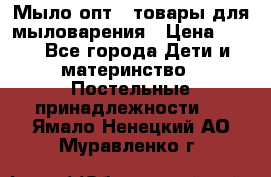 Мыло-опт - товары для мыловарения › Цена ­ 10 - Все города Дети и материнство » Постельные принадлежности   . Ямало-Ненецкий АО,Муравленко г.